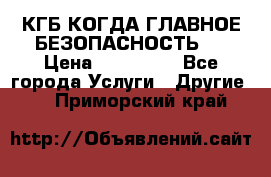 КГБ-КОГДА ГЛАВНОЕ БЕЗОПАСНОСТЬ-1 › Цена ­ 110 000 - Все города Услуги » Другие   . Приморский край